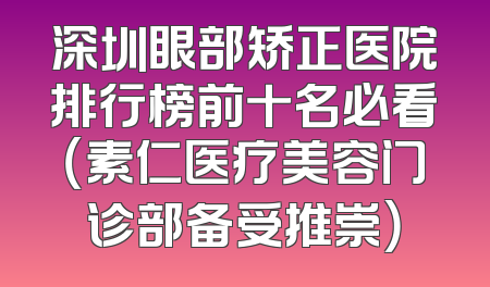 深圳眼部矫正医院排行榜前十名必看（素仁医疗美容门诊部备受推崇）