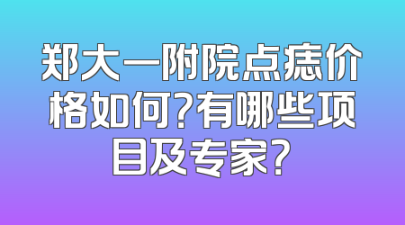 郑大一附院点痣价格如何？有哪些项目及专家？