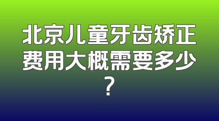 北京儿童牙齿矫正费用大概需要多少？
