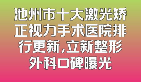 池州市十大激光矫正视力手术医院排行更新，立新整形外科口碑曝光