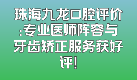 珠海九龙口腔评价：专业医师阵容与牙齿矫正服务获好评！