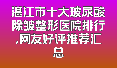 湛江市十大玻尿酸除皱整形医院排行，网友好评推荐汇总
