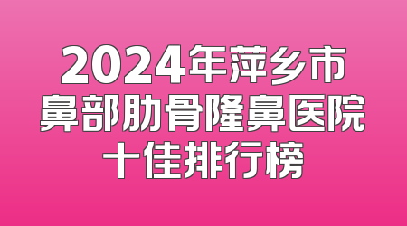 2024年萍乡市鼻部肋骨隆鼻医院十佳排行榜