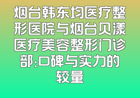 烟台韩东均医疗整形医院与烟台贝漾医疗美容整形门诊部：口碑与实力的较量