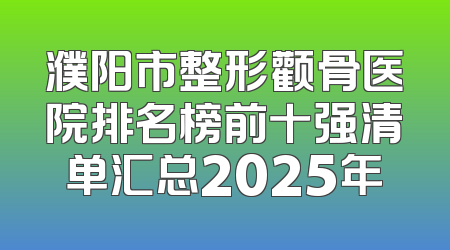濮阳市整形颧骨医院排名榜前十强清单汇总2025年