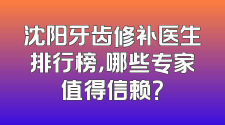 沈阳牙齿修补医生排行榜，哪些专家值得信赖？
