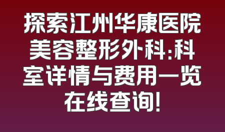 探索江州华康医院美容整形外科：科室详情与费用一览在线查询！