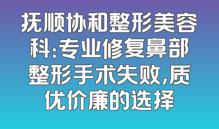 抚顺协和整形美容科：专业修复鼻部整形手术失败，质优价廉的选择