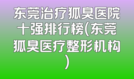 东莞治疗狐臭医院十强排行榜（东莞狐臭医疗整形机构）