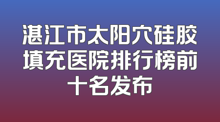 湛江市太阳穴硅胶填充医院排行榜前十名发布