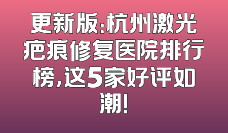 更新版：杭州激光疤痕修复医院排行榜，这5家好评如潮！