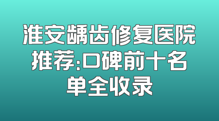 淮安龋齿修复医院推荐：口碑前十名单全收录