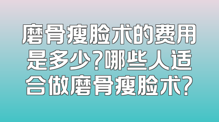 磨骨瘦脸术的费用是多少？哪些人适合做磨骨瘦脸术？