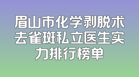 眉山市化学剥脱术去雀斑私立医生实力排行榜单