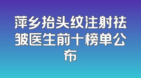 萍乡抬头纹注射祛皱医生前十榜单公布