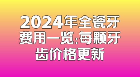 2024年全瓷牙费用一览：每颗牙齿价格更新