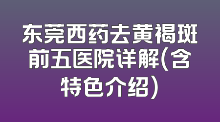 东莞西药去黄褐斑前五医院详解（含特色介绍）