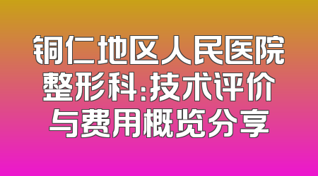 铜仁地区人民医院整形科：技术评价与费用概览分享