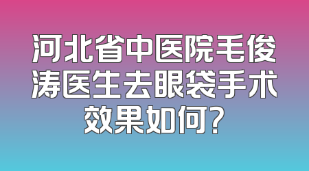 河北省中医院毛俊涛医生去眼袋手术效果如何？