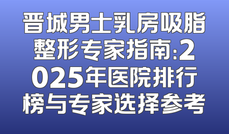 晋城男士乳房吸脂整形专家指南：2025年医院排行榜与专家选择参考