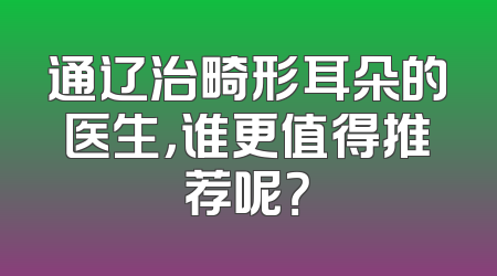 通辽治畸形耳朵的医生，谁更值得推荐呢？