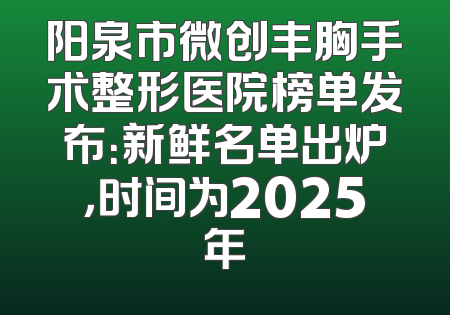 阳泉市微创丰胸手术整形医院榜单发布：新鲜名单出炉，时间为2025年