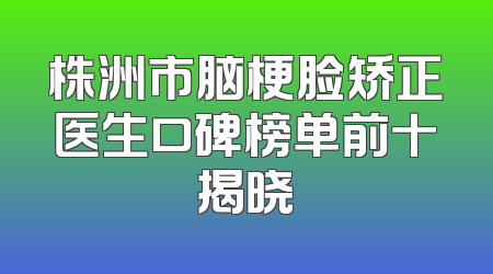 株洲市脑梗脸矫正医生口碑榜单前十揭晓