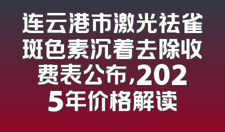 连云港市激光祛雀斑色素沉着去除收费表公布，2025年价格解读