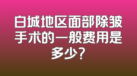 白城地区面部除皱手术的一般费用是多少？