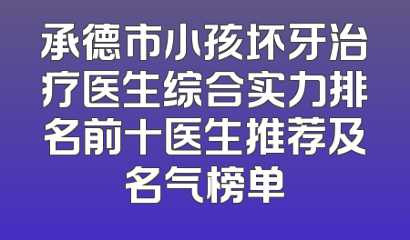 承德市小孩坏牙治疗医生综合实力排名前十医生推荐及名气榜单