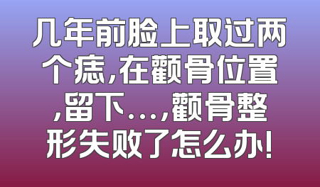 几年前脸上取过两个痣，在颧骨位置，留下…，颧骨整形失败了怎么办!