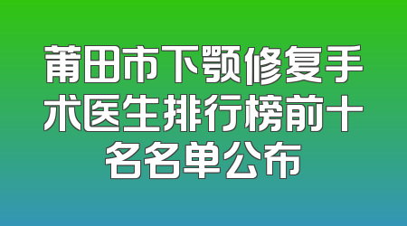 莆田市下颚修复手术医生排行榜前十名名单公布