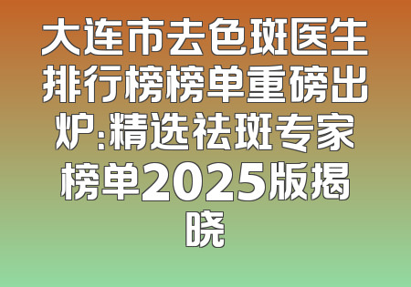 大连市去色斑医生排行榜榜单重磅出炉：精选祛斑专家榜单2025版揭晓