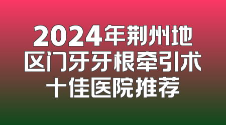 2024年荆州地区门牙牙根牵引术十佳医院推荐