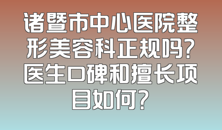 诸暨市中心医院整形美容科正规吗？医生口碑和擅长项目如何？