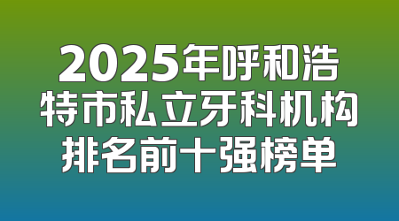 2025年呼和浩特市私立牙科机构排名前十强榜单