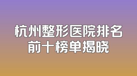 杭州整形医院排名前十榜单揭晓