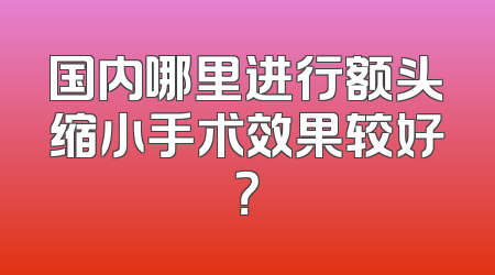 国内哪里进行额头缩小手术效果较好？
