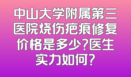 中山大学附属第三医院烧伤疤痕修复价格是多少？医生实力如何？