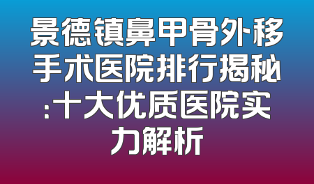 景德镇鼻甲骨外移手术医院排行揭秘：十大优质医院实力解析