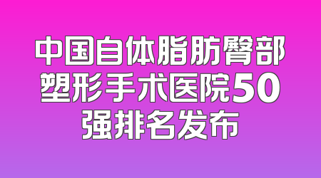 中国自体脂肪臀部塑形手术医院50强排名发布