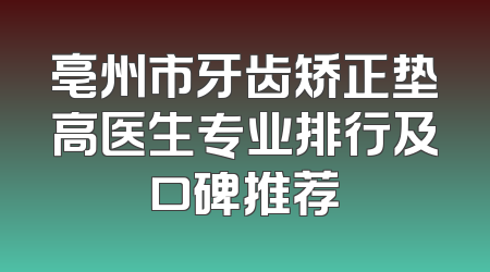 亳州市牙齿矫正垫高医生专业排行及口碑推荐