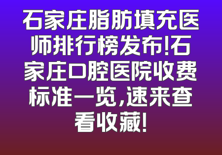石家庄脂肪填充医师排行榜发布！石家庄口腔医院收费标准一览，速来查看收藏！
