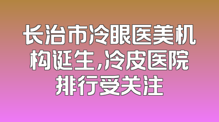 长治市冷眼医美机构诞生，冷皮医院排行受关注