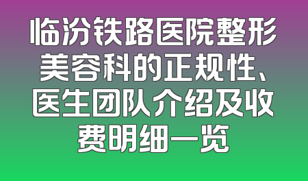 临汾铁路医院整形美容科的正规性、医生团队介绍及收费明细一览