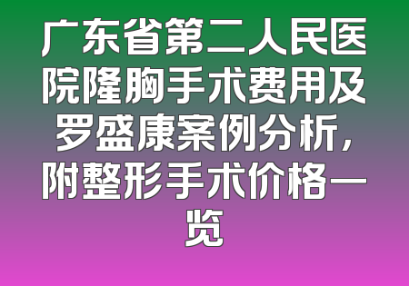 广东省第二人民医院隆胸手术费用及罗盛康案例分析，附整形手术价格一览