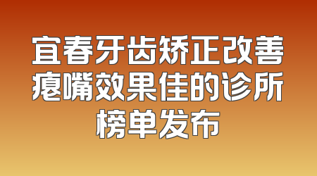 宜春牙齿矫正改善瘪嘴效果佳的诊所榜单发布