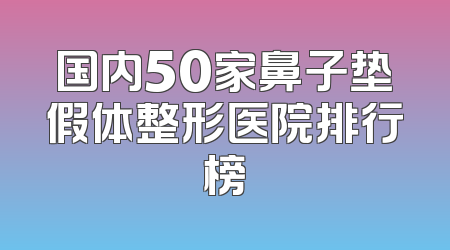 国内50家鼻子垫假体整形医院排行榜