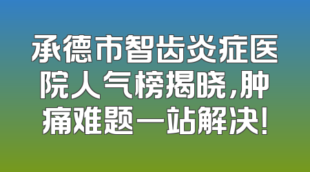 承德市智齿炎症医院人气榜揭晓，肿痛难题一站解决！