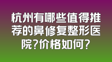 杭州有哪些值得推荐的鼻修复整形医院？价格如何？